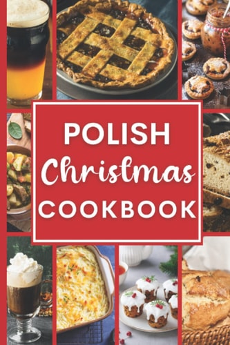 Polish Christmas Cookbook: Traditional Made Easy Delicious Polish Recipes for the Celebrate Christmas and Holiday Seasons to Make at Home