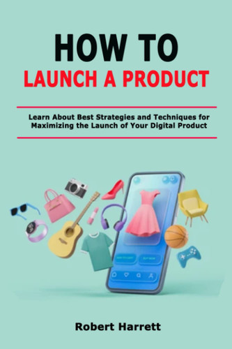 How to Launch a Product: Learn About Best Strategies and Techniques for Maximizing the Launch of Your Digital Product