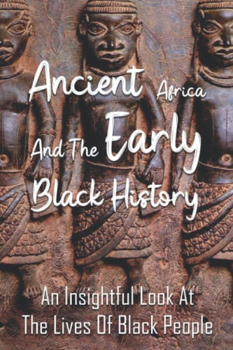 Ancient Africa And The Early Black History: An Insightful Look At The Lives Of Black People