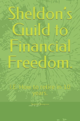 Sheldon’s Guild to Financial Freedom.: I.E. How to retire in 10 years.