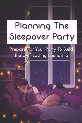 Planning The Sleepover Party: Prepare For Your Party To Build The Ever-Lasting Friendship