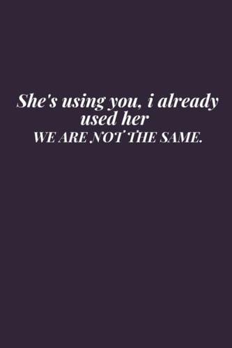 She's using you, i already used her WE ARE NOT THE SAME.: lined Notebook