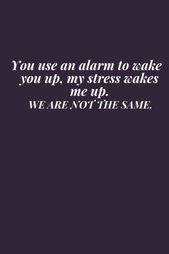 You use an alarm to wake you up, my stress wakes me up. WE ARE NOT THE SAME.: lined Notebook
