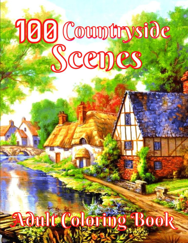 100 Countryside Scenes Adult Coloring Book: Countryside Landscapes 100+Coloring Pages with Beautiful Flowers, and Romantic.. (Countryside Adult Coloring Book)