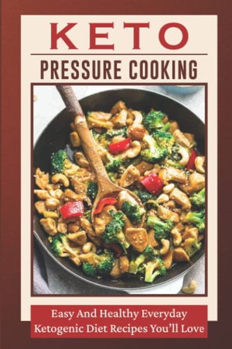 Keto Pressure Cooking: Easy And Healthy Everyday Ketogenic Diet Recipes You’ll Love