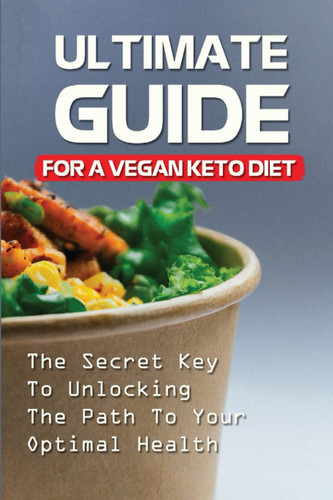Ultimate Guide For A Vegan Keto Diet: The Secret Key To Unlocking The Path To Your Optimal Health