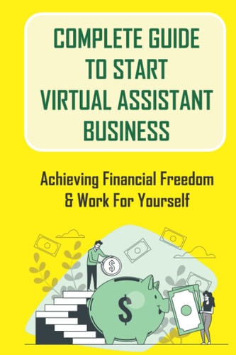 Complete Guide To Start Virtual Assistant Business: Achieving Financial Freedom & Work For Yourself