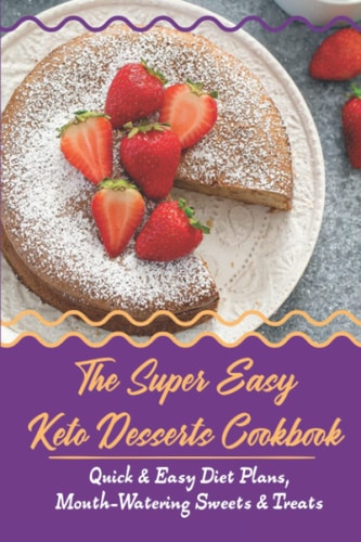 The Super Easy Keto Desserts Cookbook: Quick & Easy Diet Plans, Mouth-Watering Sweets & Treats
