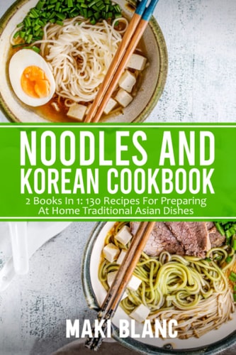 Noodles and Korean Cookbook: 2 Books in 1: 130 Recipes for Preparing at Home Traditional Asian Dishes