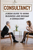 Consultancy A Book Guide To Doing Business And Become A Consultant