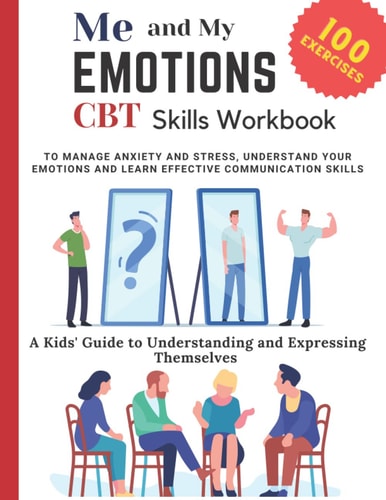 ME AND MY EMOTIONS - CBT skills workbook to Manage Anxiety and Stress, Understand Your Emotions and Learn Effective Communication Skills: 100 ... to Understanding and Expressing Themselves
