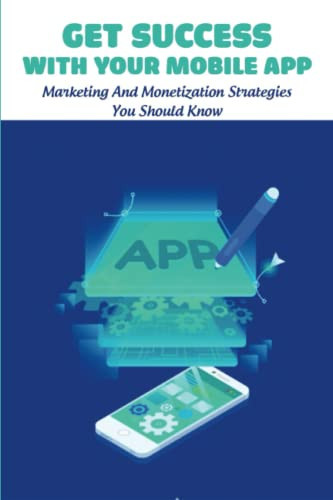 Get Success With Your Mobile App: Marketing And Monetization Strategies You Should Know