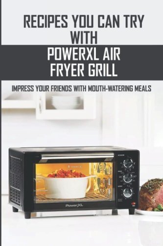 Recipes You Can Try With PowerXL Air Fryer Grill: Impress Your Friends With Mouth-Watering Meals