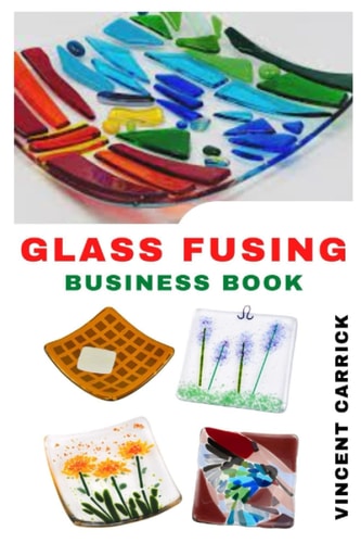 GLASS FUSING BUSINESS BOOK: Guide On How To Start A Glass Fusing Business