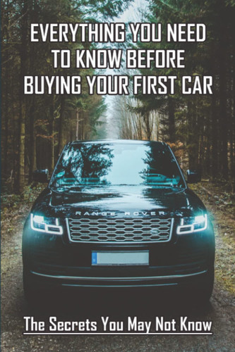 Everything You Need To Know Before Buying Your First Car: The Secrets You May Not Know