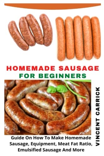 HOMEMADE SAUSAGE FOR BEGINNERS: Guide On How To Make Homemade Sausage, Equipment, Meat Fat Ratio, Emulsified Sausage And More