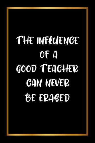 The Influence Of A Good Teacher Can Never Be Erased: Blank Lined Journal Gifts for Teachers, Journal for Teacher Gift, The perfect gift for teacher appreciation week.(Appreciation Gifts for Teacher)