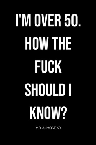 I'M OVER 50 | HOW THE FUCK SHOULD I KNOW?: Organizer, Log Book & Notebook for Passwords and Things I Can't Fucking Remember