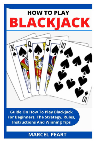 HOW TO PLAY BLACKJACK: Guide On How To Play Blackjack For Beginners, The Strategy, Rules, Instructions And Winning Tips