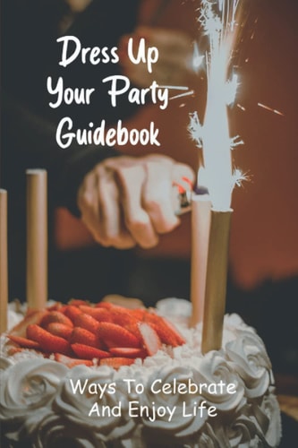 Dress Up Your Party Guidebook: Ways To Celebrate And Enjoy Life