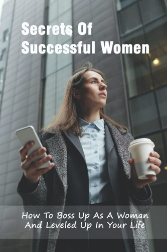 Secrets Of Successful Women: How To Boss Up As A Woman And Leveled Up In Your Life