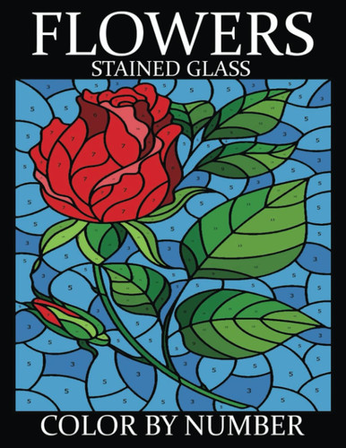 FLOWERS Stained Glass Color By Number: Coloring Book For Adults Featuring Flowers, Vases, Bunches, and a Variety of Flower Designs (Relaxing Flowers Coloring Book)