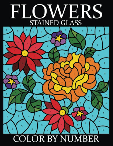 FLOWERS Stained Glass Color By Number: Beautiful Flower Designs for Stress Relief, Relaxation, and Creativity (Flowers Coloring Book For Adults)
