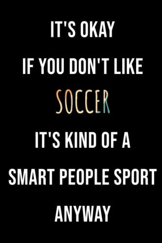 It's Okay If You Don't Like Soccer It's Kind Of A Smart People Sport Anyway: Funny Soccer Journal Notebook Gift Idea, Great Soccer Player Gift For Men and Women, 6x9 Lined Notebook, 120 Pages