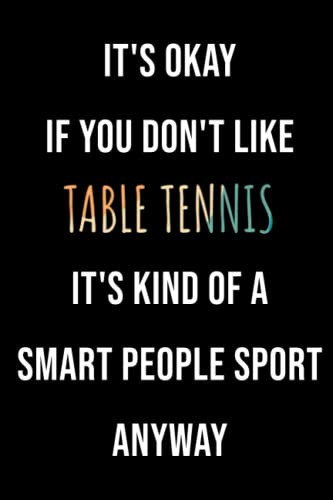 It's Okay If You Don't Like Table Tennis It's Kind Of A Smart People Sport Anyway: Funny Table Tennis Journal Notebook Gift Idea, Great Table Tennis ... Men and Women, 6x9 Lined Notebook, 120 Pages