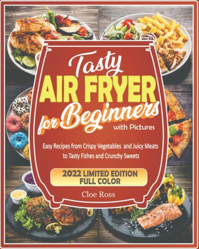 Air Fryer Cookbook for Beginners with Pictures: 200 Easy Recipes from Crispy Vegetables and Juicy Meats to Tasty Fishes and Crunchy Sweets - How to Get the Best from Your Fryer