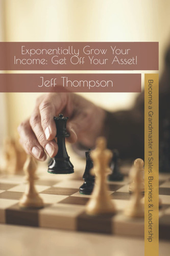Exponentially Grow Your Income: Get Off Your Asset!: Becoming a GrandMaster in Sales, Business and Leadership