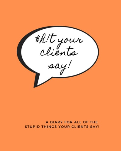 $h!t your clients say!: A diary for all of the stupid things your clients say.