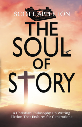 The Soul of Story: A Christian Philosophy On Writing Fiction That Endures for Generations