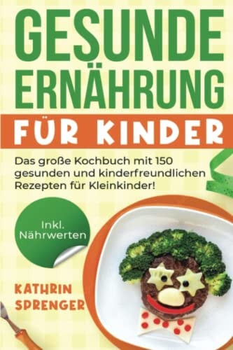 Gesunde Ernährung Für Kinder: das Große Kochbuch Mit 150 Gesunden und Kinderfreundlichen Rezepten Für Kleinkinder! Inkl. Nährwerten