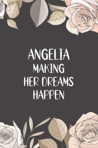 Angelia Making Her Dreams Happen: Personalized Name Notebook Pretty motivational Lined Notebook for Wife,Sister,Daughter & Girlfriend birthday ... friend , flower notebook journal for girls