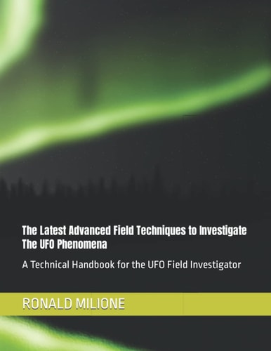 The Latest Advanced Field Techniques to Investigate the UFO Phenomena A Technical Handbook for the UFO Field Investigator