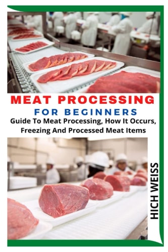 MEAT PROCESSING FOR BEGINNERS: Guide To Meat Processing, How It Occurs, Freezing And Processed Meat Items