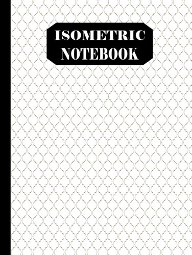Isometric Notebook: 1/4 Inch Equilateral Triangle Isometric Notebook | Isometric Notebook Hardcover, Blank Isometric Paper Notebook for for Art, ... artists, and students / Large 8.25 x 11 /