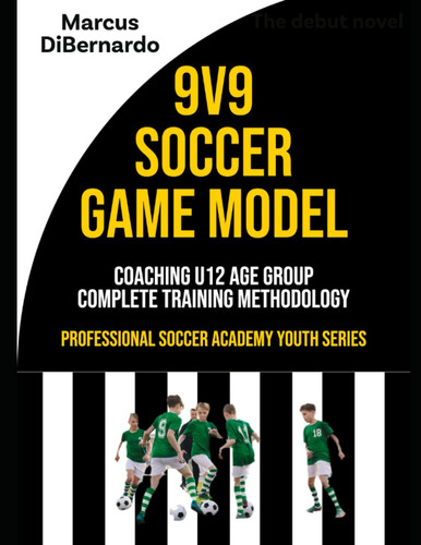 9V9 Soccer Game Model: Coaching U11 & U12 Age Groups - Complete Training Methodology (Professional Academy Soccer Training Series)