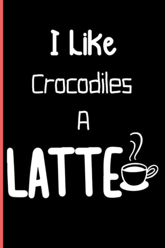I Like Crocodiles A Latte: Notebook Journal Lined, 6x9 Inches, 110