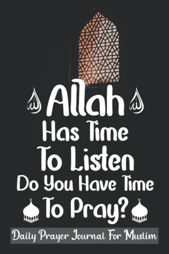 Allah Has Time To Listen Do You Have Time To Pray: Daily Prayer Journal For Muslim: Islamic Prayer Journal Notebook For Muslim Man, Women & Kids