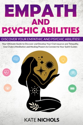 Empath and Psychic Abilities: Your Ultimate Guide to Discover and Develop Your Clairvoyance and Telepathy, Use Chakra Meditation and Healing Powers to Connect to Your Spirit Guides