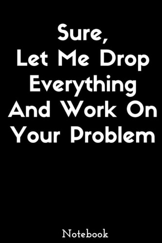 Sure, Let Me Drop Everything And Work On Your Problem Notebook: Blank Lined Notebook / Journal Gift, 120 Pages, 6"x9" inch, Soft Cover, Matte Finish