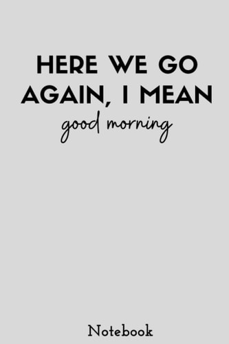 Here We Fucking Go Again I Mean Good Morning Notebook: Blank Lined Notebook / Journal Gift, 120 Pages, 6"x9" inch, Soft Cover, Matte Finish