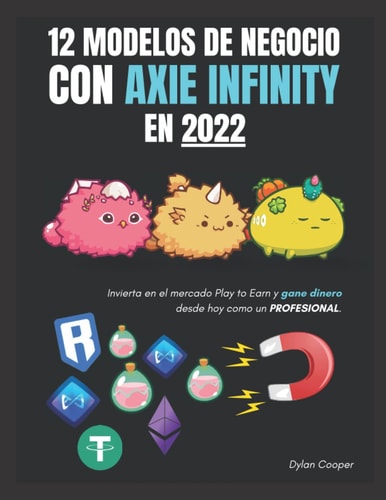 12 Modelos de Negocio con Axie Infinity en 2022: Invierta en el mercado Play to Earn y gane dinero desde hoy como un PROFESIONAL. (Spanish Edition)