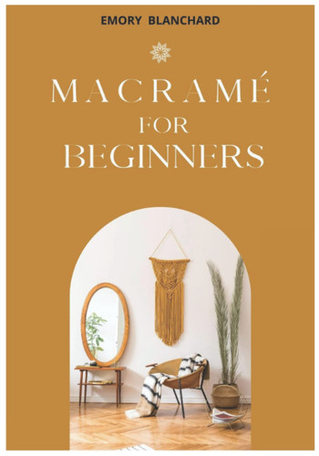 Macramé for Beginners: Complete Guide with Knots & Techniques Basic | Includes Illustrations and Step-By-Step Instructions for Easy Patterns DIY for Your Home