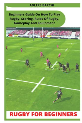 RUGBY FOR BEGINNERS: Beginners Guide On How To Play Rugby, Scoring, Rules Of Rugby, Gameplay And Equipment