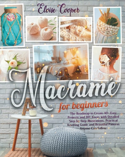 Macramè for Beginners The Roadmap to Create 40+ Easy Projects and DIY Knots with Detailed Step by Step Illustrations, Practical Knotting Guide and Beautiful Patterns Anyone Can Follow