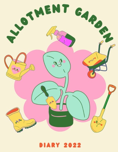 Allotment Garden Diary 2022: Garden Planner and Record Keeper - A Gardening Organiser Journal for Planting Vegetables Fruits Herbs Flowers Shrubs And Trees.