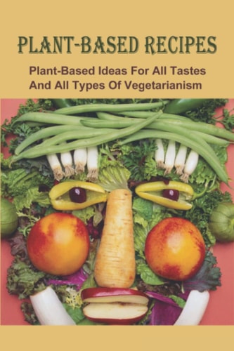 Plant-Based Recipes: Plant-Based Ideas For All Tastes And All Types Of Vegetarianism